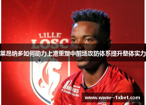 莱昂纳多如何助力上港重塑中前场攻防体系提升整体实力