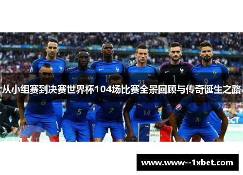 从小组赛到决赛世界杯104场比赛全景回顾与传奇诞生之路