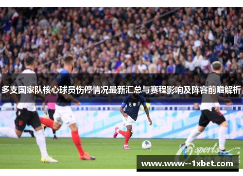 多支国家队核心球员伤停情况最新汇总与赛程影响及阵容前瞻解析