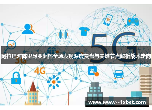 阿拉巴对阵里昂亚洲杯全场表现深度复盘与关键节点解析战术走向