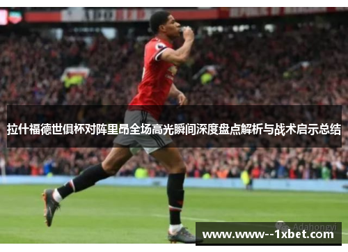 拉什福德世俱杯对阵里昂全场高光瞬间深度盘点解析与战术启示总结