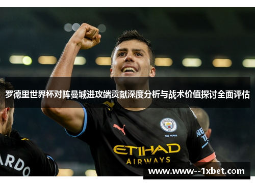 罗德里世界杯对阵曼城进攻端贡献深度分析与战术价值探讨全面评估