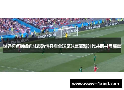 世界杯点燃纽约城市激情开启全球足球盛宴新时代共同书写篇章