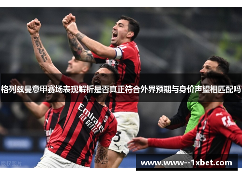 格列兹曼意甲赛场表现解析是否真正符合外界预期与身价声望相匹配吗