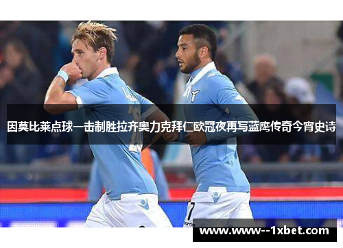 因莫比莱点球一击制胜拉齐奥力克拜仁欧冠夜再写蓝鹰传奇今宵史诗