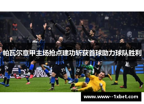 帕瓦尔意甲主场抢点建功斩获首球助力球队胜利 帕瓦尔意甲主场抢点建功斩获首球助力球队胜利