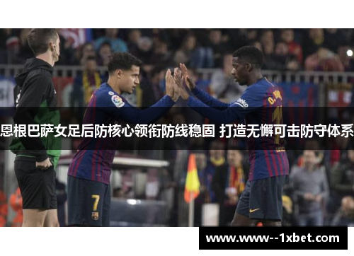 恩根巴萨女足后防核心领衔防线稳固 打造无懈可击防守体系