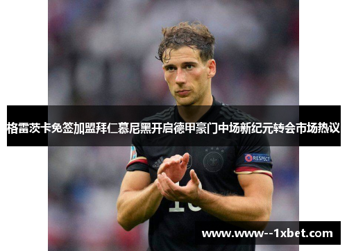 格雷茨卡免签加盟拜仁慕尼黑开启德甲豪门中场新纪元转会市场热议