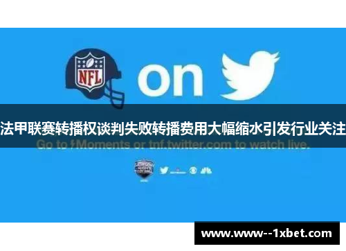 法甲联赛转播权谈判失败转播费用大幅缩水引发行业关注