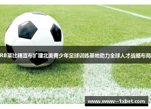 RB莱比锡宣布扩建北美青少年足球训练基地助力全球人才战略布局
