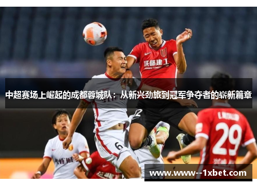 中超赛场上崛起的成都蓉城队：从新兴劲旅到冠军争夺者的崭新篇章