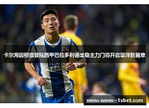 卡尔海因租借登陆西甲巴拉多利德坐稳主力门将开启留洋新篇章
