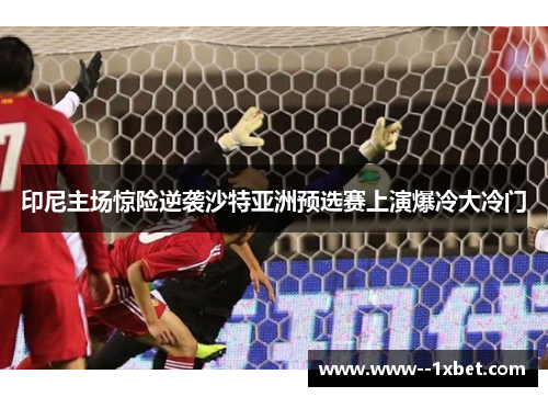 印尼主场惊险逆袭沙特亚洲预选赛上演爆冷大冷门
