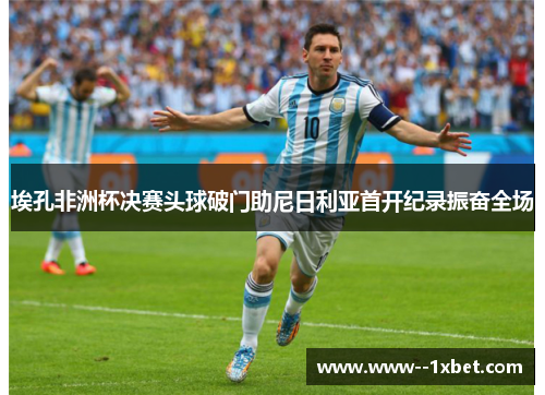 埃孔非洲杯决赛头球破门助尼日利亚首开纪录振奋全场