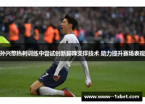 孙兴慜热刺训练中尝试创新脚踝支撑技术 助力提升赛场表现