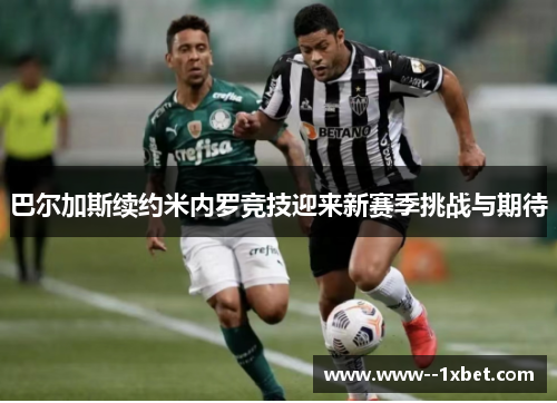 巴尔加斯续约米内罗竞技迎来新赛季挑战与期待