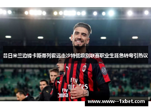 昔日米兰边锋卡斯蒂列霍远走沙特低级别联赛职业生涯急转弯引热议