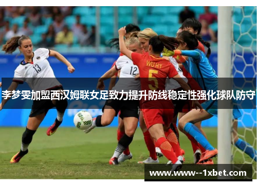 李梦雯加盟西汉姆联女足致力提升防线稳定性强化球队防守