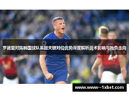 罗德里对阵韩国球队英超关键对位优势深度解析战术影响与胜负走向
