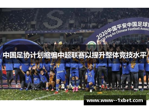 中国足协计划缩编中超联赛以提升整体竞技水平 中国足协计划缩编中超联赛以提升整体竞技水平