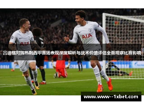 吕迪格对阵热刺西甲赛场表现深度解析与战术价值评估全面观察比赛影响