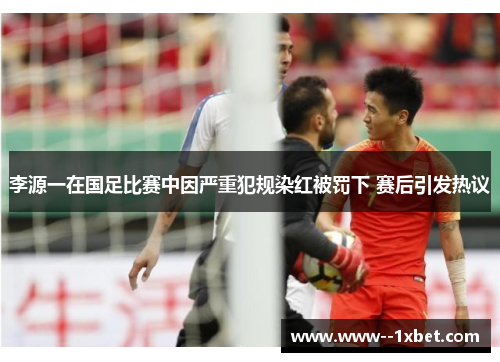 李源一在国足比赛中因严重犯规染红被罚下 赛后引发热议